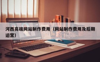 河间河西高端网站制作费用（网站制作费用及后期运营）