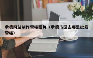 河间承德网站制作雪糕图片（承德市区去哪里批发雪糕）