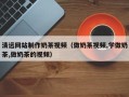 河间清远网站制作奶茶视频（做奶茶视频,学做奶茶,做奶茶的视频）