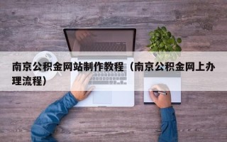 河间南京公积金网站制作教程（南京公积金网上办理流程）