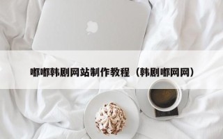 河间嘟嘟韩剧网站制作教程（韩剧嘟网网）