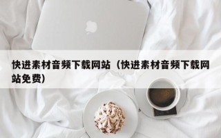 河间快进素材音频下载网站（快进素材音频下载网站免费）