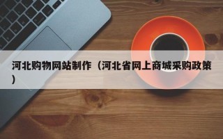 河间河北购物网站制作（河北省网上商城采购政策）