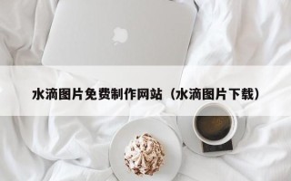 河间水滴图片免费制作网站（水滴图片下载）
