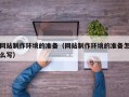 河间网站制作环境的准备（网站制作环境的准备怎么写）