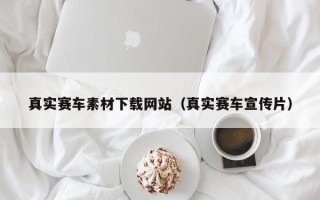 河间真实赛车素材下载网站（真实赛车宣传片）