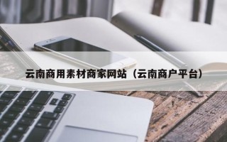 河间云南商用素材商家网站（云南商户平台）
