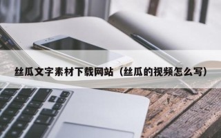 河间丝瓜文字素材下载网站（丝瓜的视频怎么写）