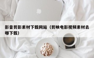 河间影音剪影素材下载网站（剪映电影视频素材去哪下载）
