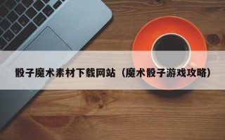 河间骰子魔术素材下载网站（魔术骰子游戏攻略）
